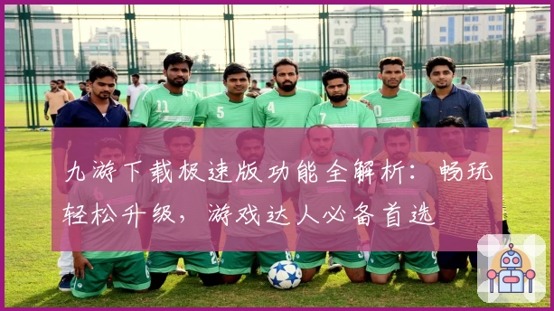 九游下载极速版功能全解析：畅玩轻松升级，游戏达人必备首选